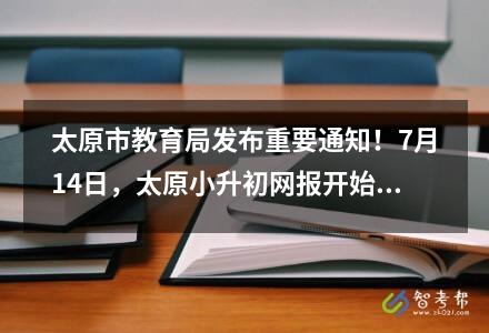 太原市教育局發(fā)布重要通知！7月14日，太原小升初網(wǎng)報(bào)開始。
