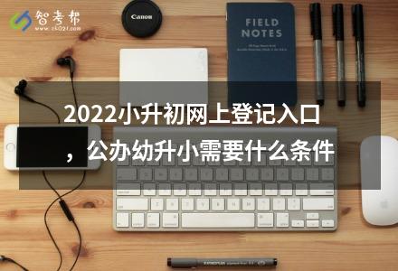 2022小升初網上登記入口，公辦幼升小需要什么條件