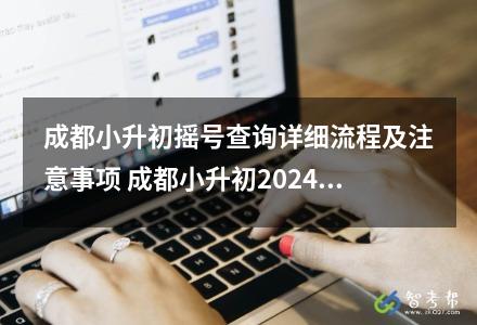成都小升初搖號查詢詳細流程及注意事項 成都小升初2024年政策搖號