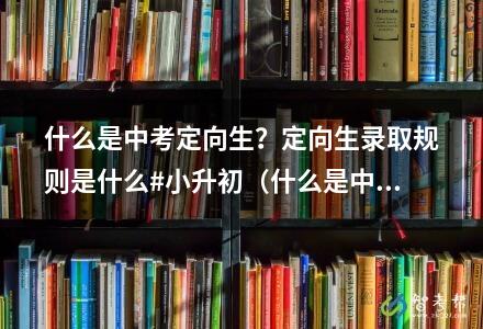什么是中考定向生？定向生錄取規(guī)則是什么#小升初（什么是中考定向生和非定向生）