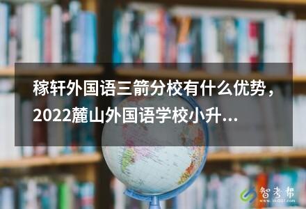 稼軒外國(guó)語(yǔ)三箭分校有什么優(yōu)勢(shì)，2022麓山外國(guó)語(yǔ)學(xué)校小升初